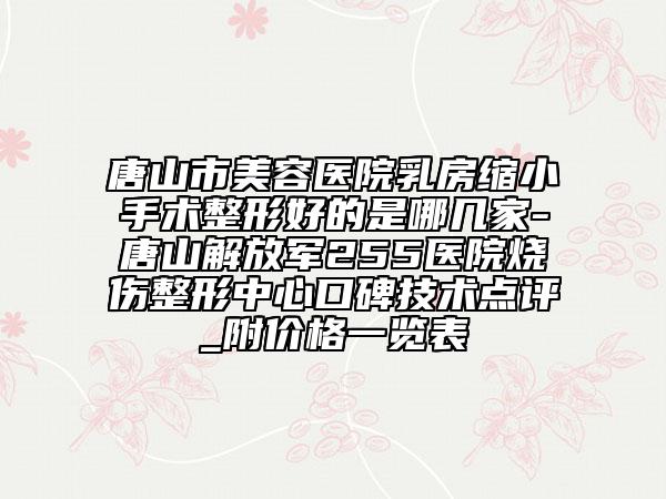 唐山市美容医院乳房缩小手术整形好的是哪几家-唐山解放军255医院烧伤整形中心口碑技术点评_附价格一览表