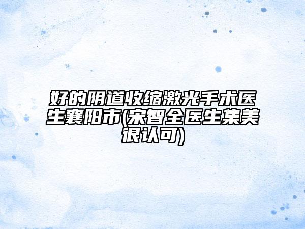好的阴道收缩激光手术医生襄阳市(宋智全医生集美很认可)
