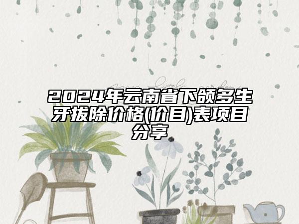 2024年云南省下颌多生牙拔除价格(价目)表项目分享