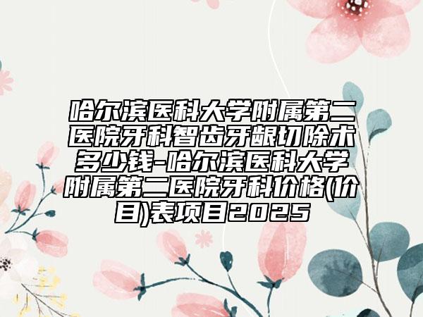 哈尔滨医科大学附属第二医院牙科智齿牙龈切除术多少钱-哈尔滨医科大学附属第二医院牙科价格(价目)表项目2025