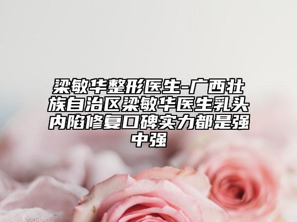 梁敏华整形医生-广西壮族自治区梁敏华医生乳头内陷修复口碑实力都是强中强
