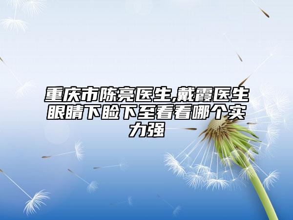 重庆市陈亮医生,戴霞医生眼睛下睑下至看看哪个实力强