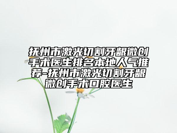 抚州市激光切割牙龈微创手术医生排名本地人气推荐-抚州市激光切割牙龈微创手术口腔医生