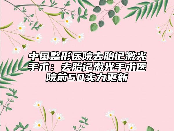 中国整形医院去胎记激光手术：去胎记激光手术医院前50实力更新