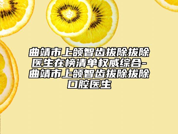 曲靖市上颌智齿拔除拔除医生在榜清单权威综合-曲靖市上颌智齿拔除拔除口腔医生