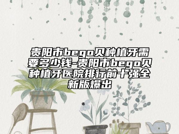 贵阳市bego贝种植牙需要多少钱-贵阳市bego贝种植牙医院排行前十强全新版爆出