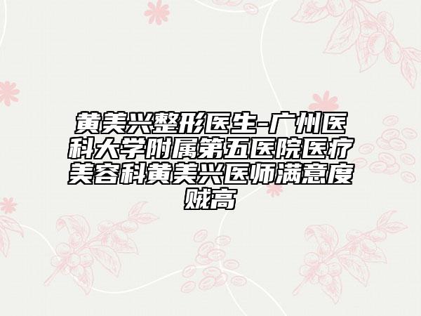 黄美兴整形医生-广州医科大学附属第五医院医疗美容科黄美兴医师满意度贼高