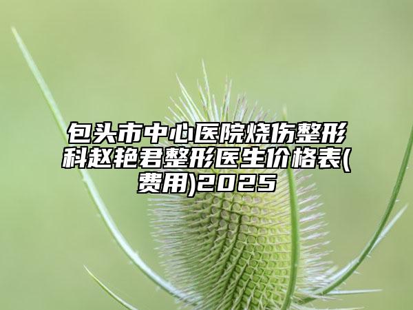 包头市中心医院烧伤整形科赵艳君整形医生价格表(费用)2025