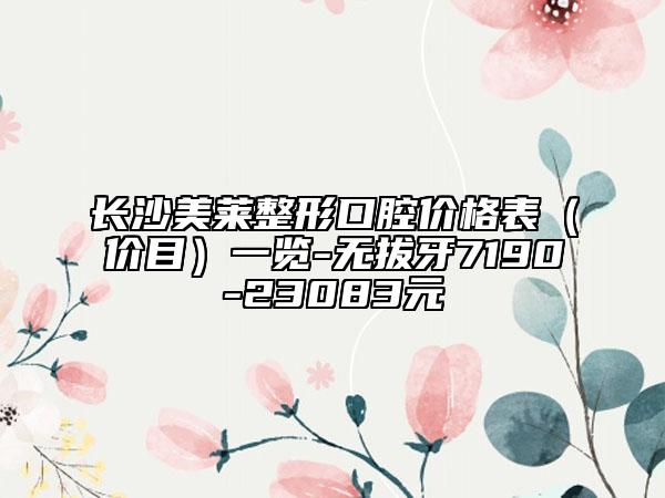 长沙美莱整形口腔价格表（价目）一览-无拔牙7190-23083元