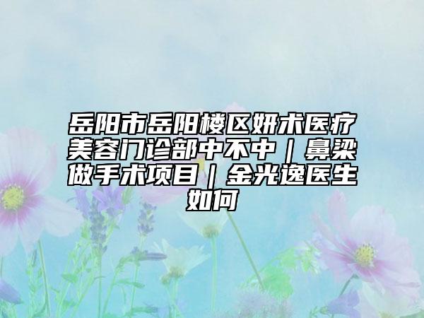 岳阳市岳阳楼区妍术医疗美容门诊部中不中｜鼻梁做手术项目｜金光逸医生如何