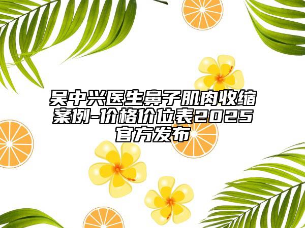 吴中兴医生鼻子肌肉收缩案例-价格价位表2025官方发布
