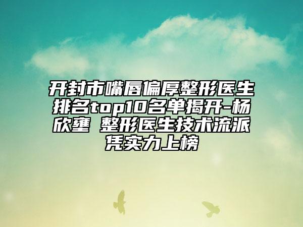 开封市嘴唇偏厚整形医生排名top10名单揭开-杨欣壅‌整形医生技术流派凭实力上榜