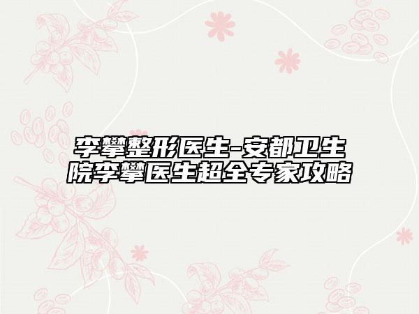 李攀整形医生-安都卫生院李攀医生超全专家攻略