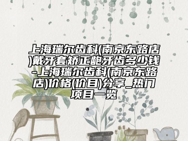 上海瑞尔齿科(南京东路店)戴牙套矫正龅牙齿多少钱-上海瑞尔齿科(南京东路店)价格(价目)分享_热门项目一览