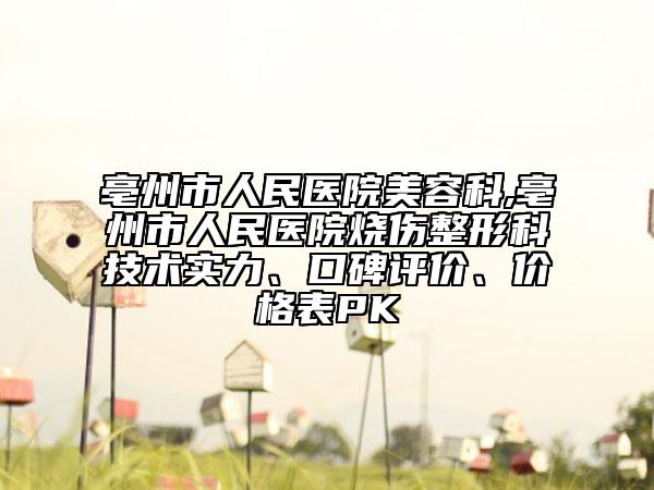 亳州市人民医院美容科,亳州市人民医院烧伤整形科技术实力、口碑评价、价格表PK