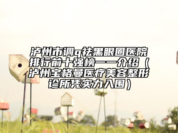 泸州市调q祛黑眼圈医院排行前十强榜一一介绍（泸州宝格曼医疗美容整形诊所凭实力入围）