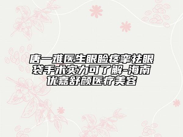 唐一难医生眼睑痉挛祛眼袋手术实力可了解-海南优嘉舒颜医疗美容