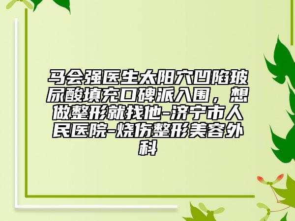 马会强医生太阳穴凹陷玻尿酸填充口碑派入围，想做整形就找他-济宁市人民医院-烧伤整形美容外科