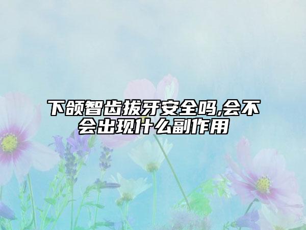 下颌智齿拔牙安全吗,会不会出现什么副作用