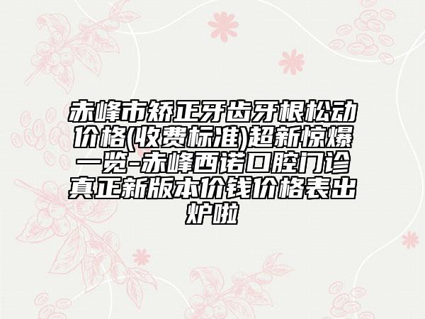 赤峰市矫正牙齿牙根松动价格(收费标准)超新惊爆一览-赤峰西诺口腔门诊真正新版本价钱价格表出炉啦