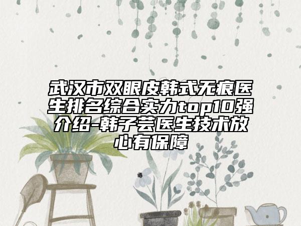 武汉市双眼皮韩式无痕医生排名综合实力top10强介绍-韩子芸医生技术放心有保障