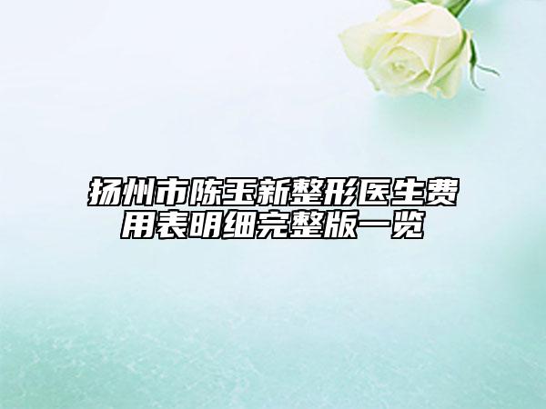 扬州市陈玉新整形医生费用表明细完整版一览