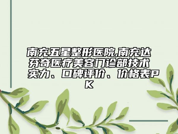 南充五星整形医院,南充达芬奇医疗美容门诊部技术实力、口碑评价、价格表PK