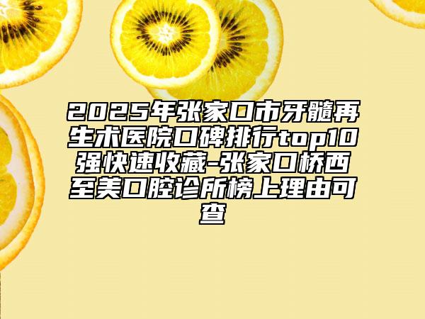 2025年张家口市牙髓再生术医院口碑排行top10强快速收藏-张家口桥西至美口腔诊所榜上理由可查