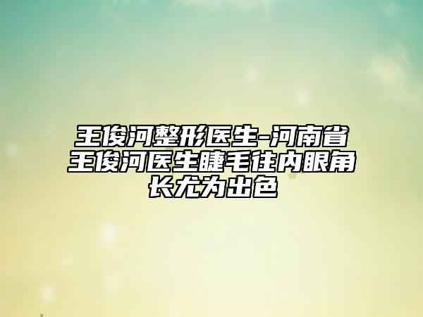 王俊河整形医生-河南省王俊河医生睫毛往内眼角长尤为出色