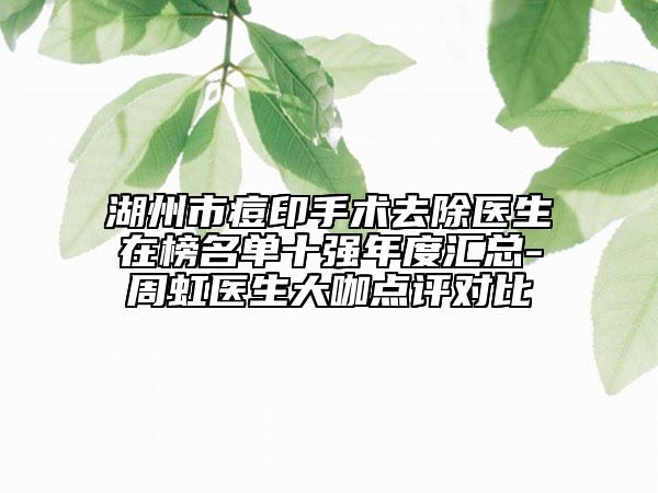 湖州市痘印手术去除医生在榜名单十强年度汇总-周虹医生大咖点评对比