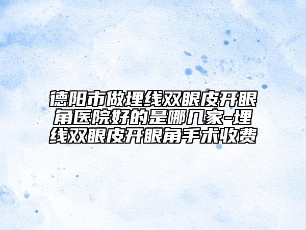 德阳市做埋线双眼皮开眼角医院好的是哪几家-埋线双眼皮开眼角手术收费