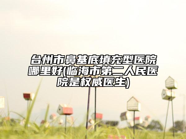 台州市鼻基底填充型医院哪里好(临海市第二人民医院是权威医生)