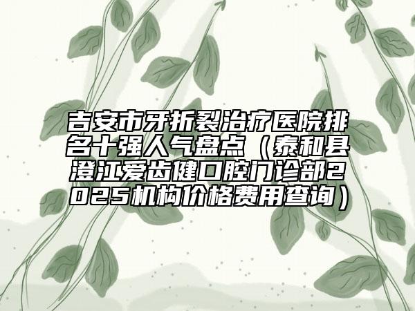 吉安市牙折裂治疗医院排名十强人气盘点（泰和县澄江爱齿健口腔门诊部2025机构价格费用查询）