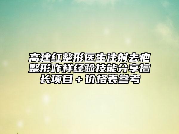 高建红整形医生注射去疤整形咋样经验技能分享擅长项目＋价格表参考
