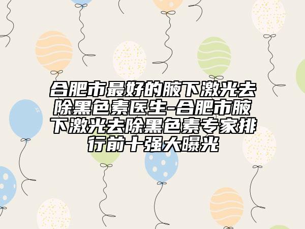合肥市最好的腋下激光去除黑色素医生-合肥市腋下激光去除黑色素专家排行前十强大曝光