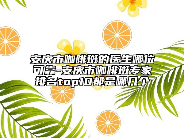 安庆市咖啡斑的医生哪位可靠-安庆市咖啡斑专家排名top10都是哪几个