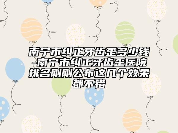 南宁市纠正牙齿歪多少钱-南宁市纠正牙齿歪医院排名刚刚公布这几个效果都不错