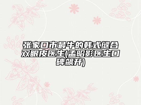 张家口市最牛的韩式缝合双眼皮医生(孟昭影医生口碑飙升)