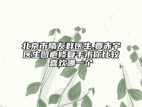 北京市隋友群医生,贾赤宇医生凹疤修复手术你比较喜欢哪一个