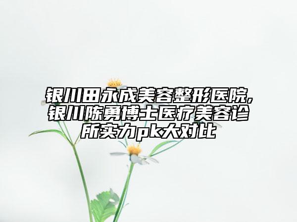 银川田永成美容整形医院,银川陈勇博士医疗美容诊所实力pk大对比