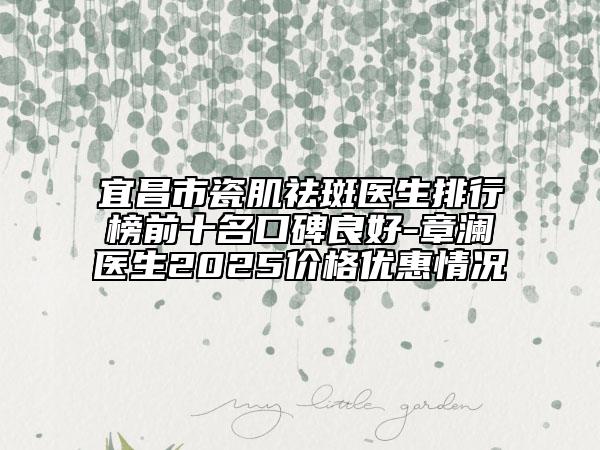 宜昌市瓷肌祛斑医生排行榜前十名口碑良好-章澜医生2025价格优惠情况