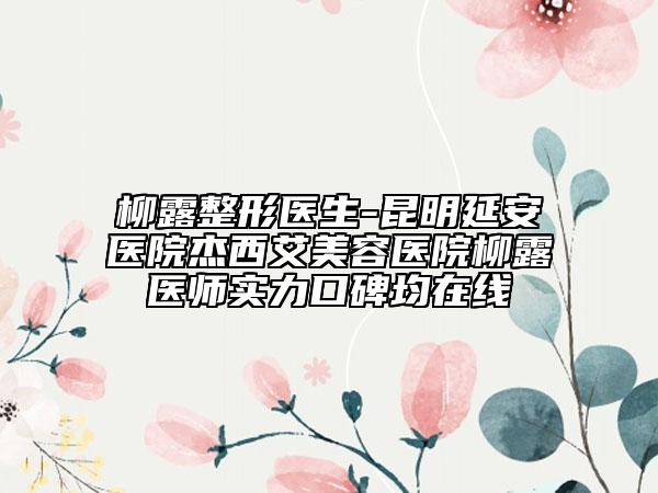 柳露整形医生-昆明延安医院杰西艾美容医院柳露医师实力口碑均在线