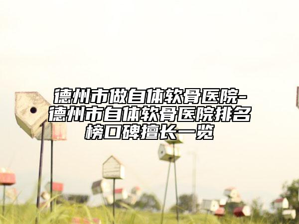 德州市做自体软骨医院-德州市自体软骨医院排名榜口碑擅长一览