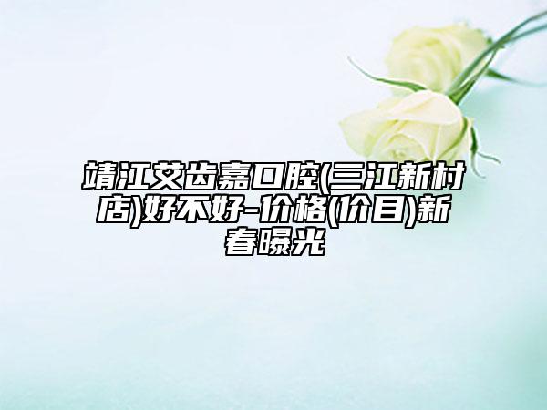 靖江艾齿嘉口腔(三江新村店)好不好-价格(价目)新春曝光