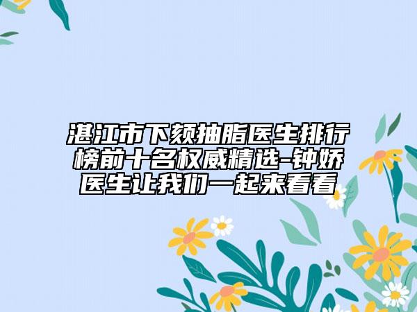 湛江市下颏抽脂医生排行榜前十名权威精选-钟娇医生让我们一起来看看