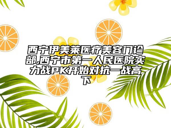 西宁伊美莱医疗美容门诊部,西宁市第一人民医院实力战PK开始对抗一战高下