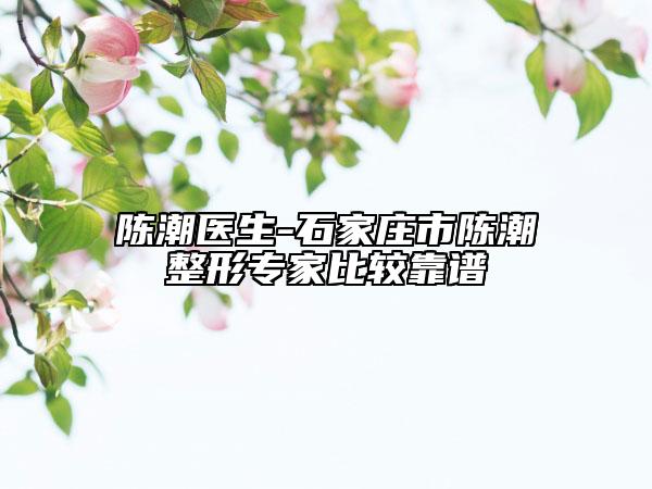 陈潮医生-石家庄市陈潮整形专家比较靠谱