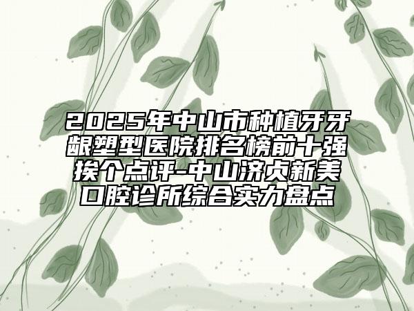 2025年中山市种植牙牙龈塑型医院排名榜前十强挨个点评-中山济贞新美口腔诊所综合实力盘点