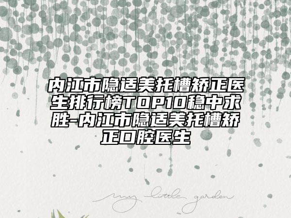 内江市隐适美托槽矫正医生排行榜TOP10稳中求胜-内江市隐适美托槽矫正口腔医生