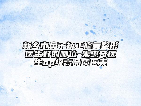 新乡市鼻子矫正修复整形医生好的哪位-朱惠奇医生op级高品质医美